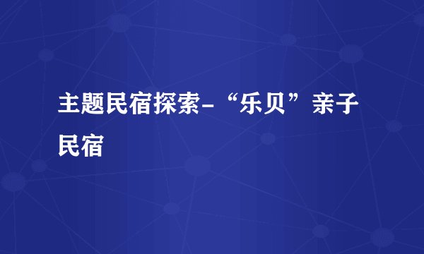 主题民宿探索-“乐贝”亲子民宿