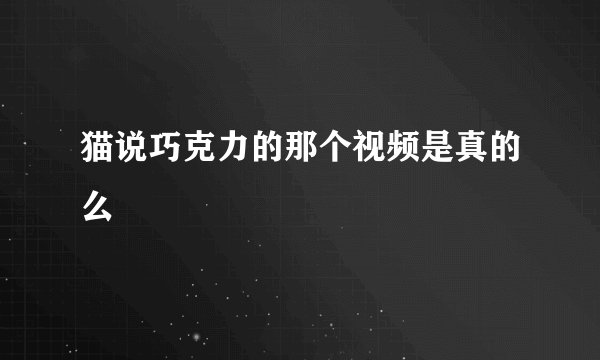 猫说巧克力的那个视频是真的么