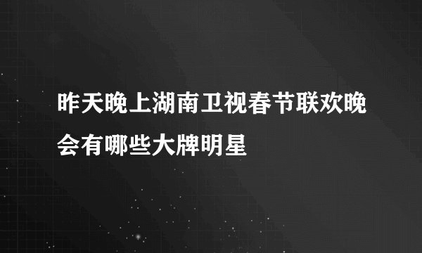 昨天晚上湖南卫视春节联欢晚会有哪些大牌明星
