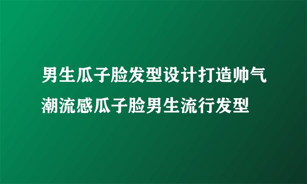 男生瓜子脸发型设计打造帅气潮流感瓜子脸男生流行发型