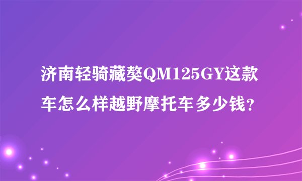 济南轻骑藏獒QM125GY这款车怎么样越野摩托车多少钱？