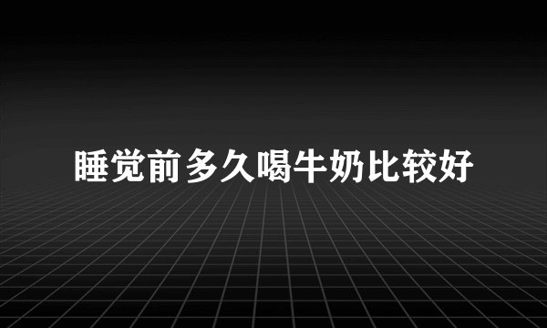 睡觉前多久喝牛奶比较好