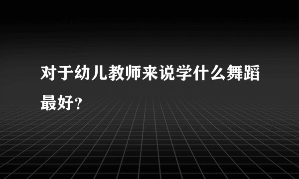 对于幼儿教师来说学什么舞蹈最好？
