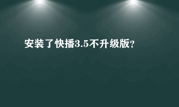 安装了快播3.5不升级版?