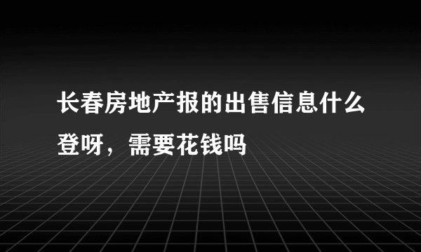 长春房地产报的出售信息什么登呀，需要花钱吗