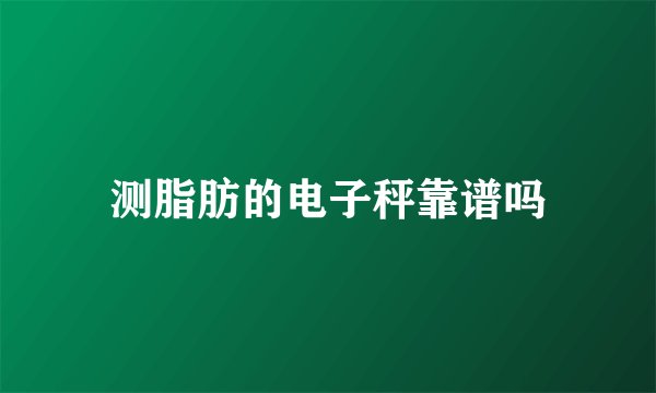 测脂肪的电子秤靠谱吗
