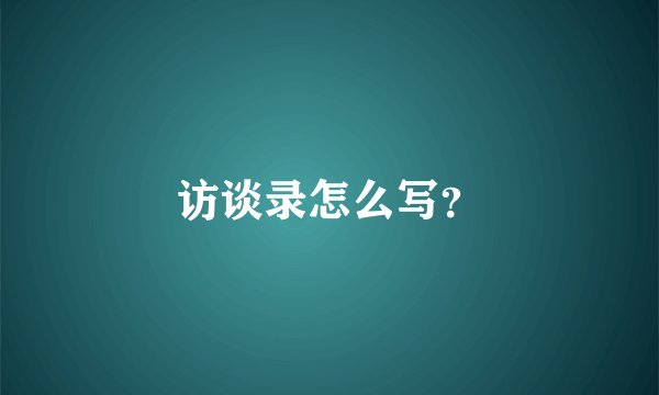 访谈录怎么写？