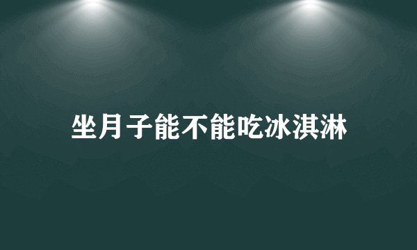 坐月子能不能吃冰淇淋