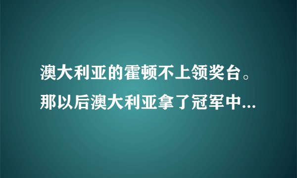澳大利亚的霍顿不上领奖台。那以后澳大利亚拿了冠军中国得了亚军,季军,也可以不上台?
