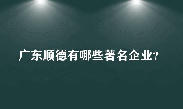广东顺德有哪些著名企业?