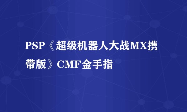 PSP《超级机器人大战MX携带版》CMF金手指