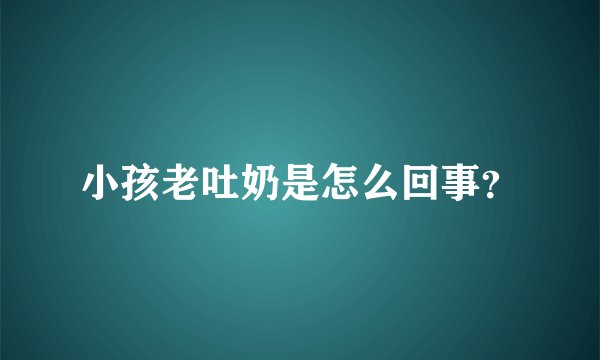 小孩老吐奶是怎么回事？