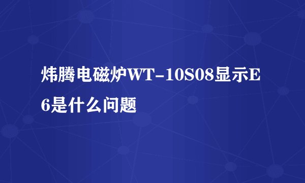炜腾电磁炉WT-10S08显示E6是什么问题