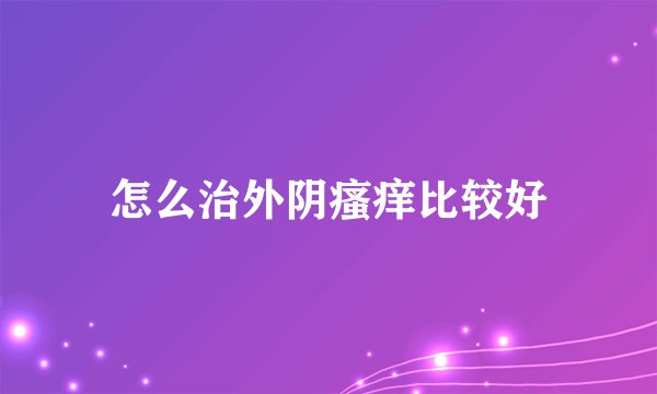 怎么治外阴瘙痒比较好
