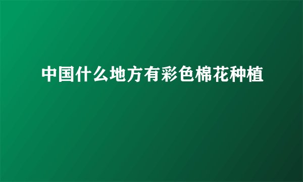 中国什么地方有彩色棉花种植