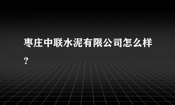 枣庄中联水泥有限公司怎么样？