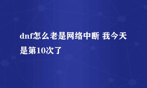 dnf怎么老是网络中断 我今天是第10次了