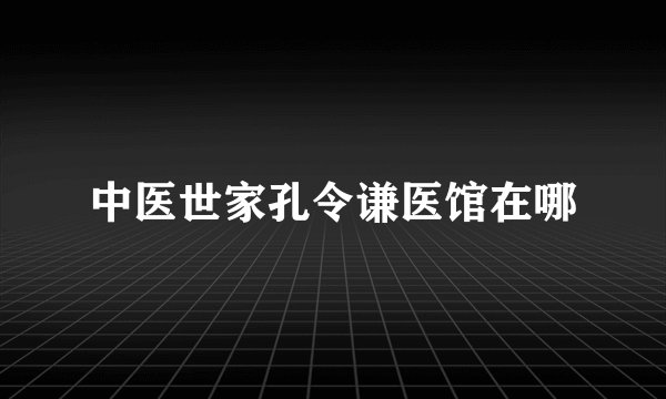 中医世家孔令谦医馆在哪