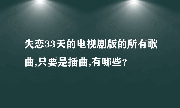 失恋33天的电视剧版的所有歌曲,只要是插曲,有哪些？