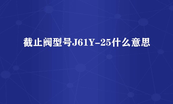 截止阀型号J61Y-25什么意思