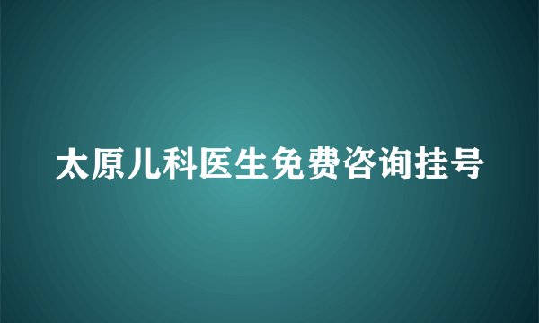 太原儿科医生免费咨询挂号