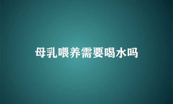母乳喂养需要喝水吗