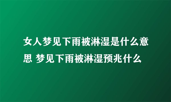 女人梦见下雨被淋湿是什么意思 梦见下雨被淋湿预兆什么