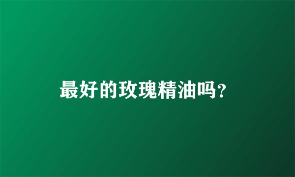 最好的玫瑰精油吗？