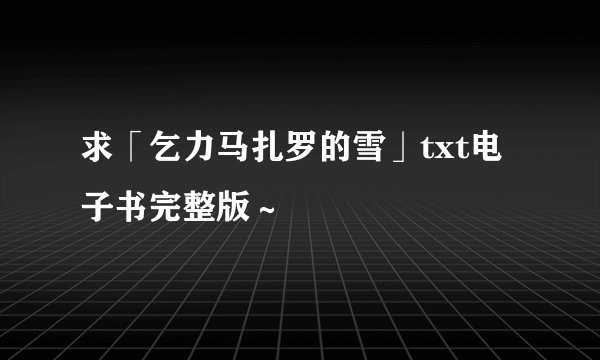 求「乞力马扎罗的雪」txt电子书完整版～