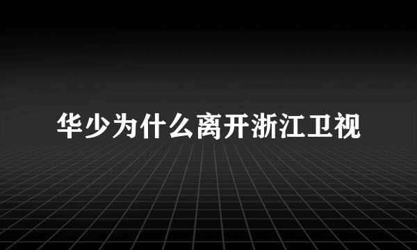 华少为什么离开浙江卫视
