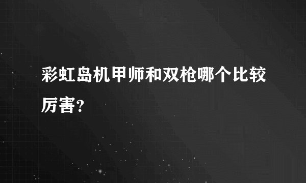彩虹岛机甲师和双枪哪个比较厉害？