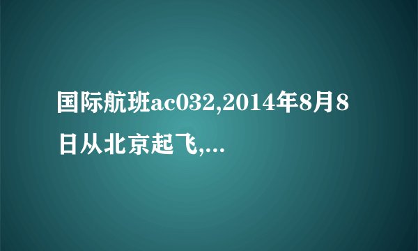 国际航班ac032,2014年8月8日从北京起飞,几点到多伦多