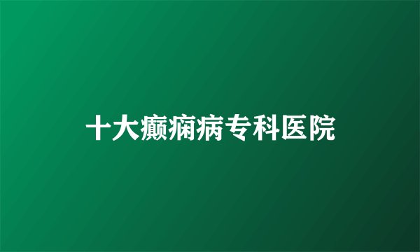 十大癫痫病专科医院
