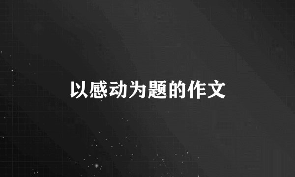 以感动为题的作文