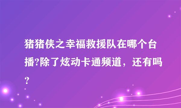 猪猪侠之幸福救援队在哪个台播?除了炫动卡通频道，还有吗？