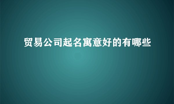 贸易公司起名寓意好的有哪些
