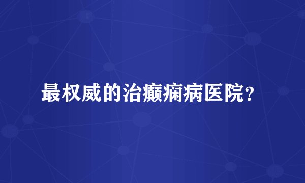 最权威的治癫痫病医院？