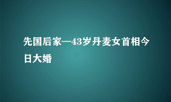 先国后家—43岁丹麦女首相今日大婚