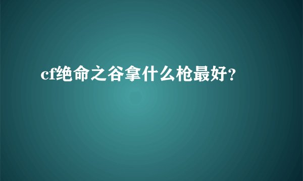 cf绝命之谷拿什么枪最好？