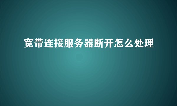 宽带连接服务器断开怎么处理