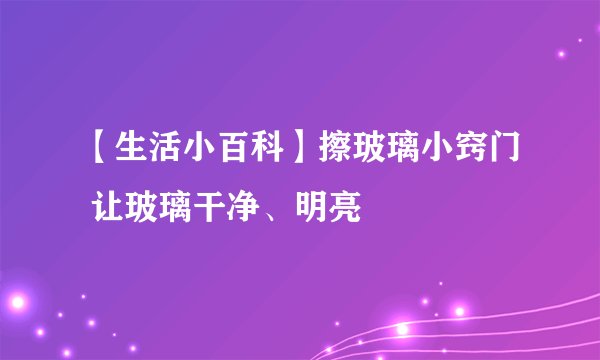 【生活小百科】擦玻璃小窍门 让玻璃干净、明亮