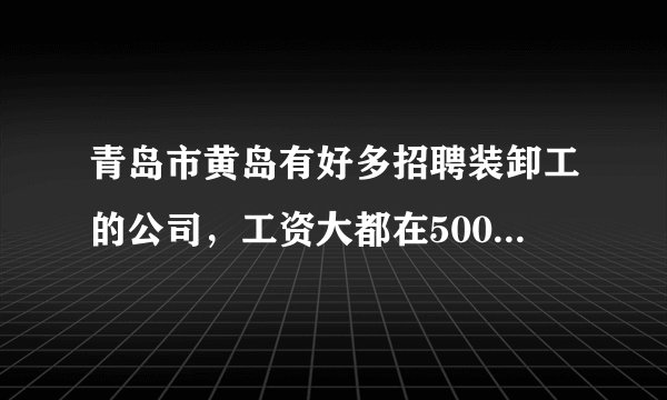 青岛市黄岛有好多招聘装卸工的公司，工资大都在5000一9000元。请问有去应聘过的朋友，公司可吗