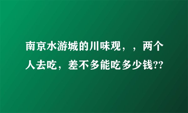 南京水游城的川味观，，两个人去吃，差不多能吃多少钱??
