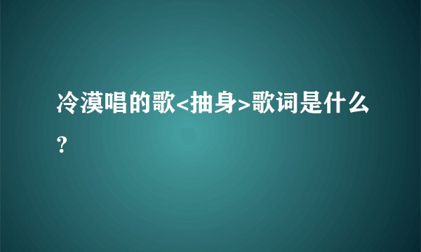 冷漠唱的歌<抽身>歌词是什么?