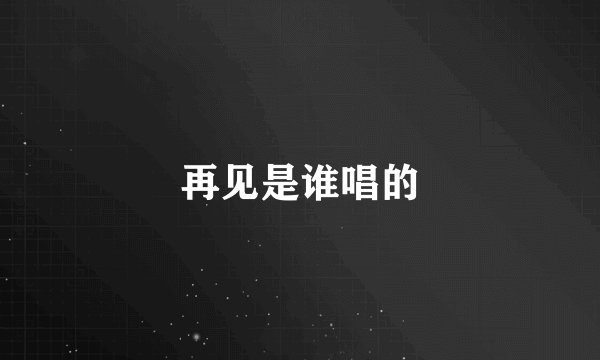 再见是谁唱的