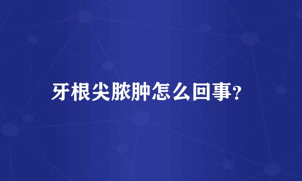 牙根尖脓肿怎么回事？