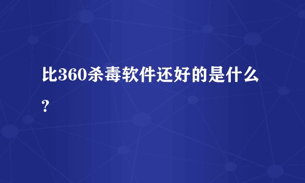 比360杀毒软件还好的是什么？