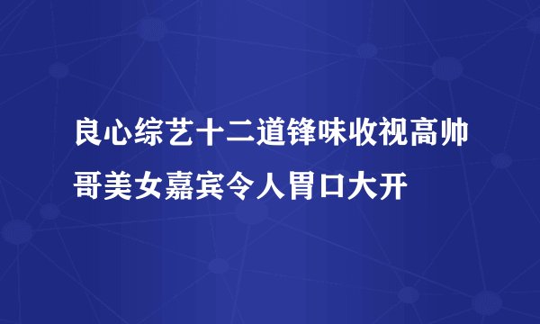 良心综艺十二道锋味收视高帅哥美女嘉宾令人胃口大开