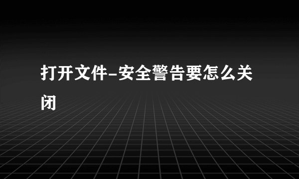 打开文件-安全警告要怎么关闭