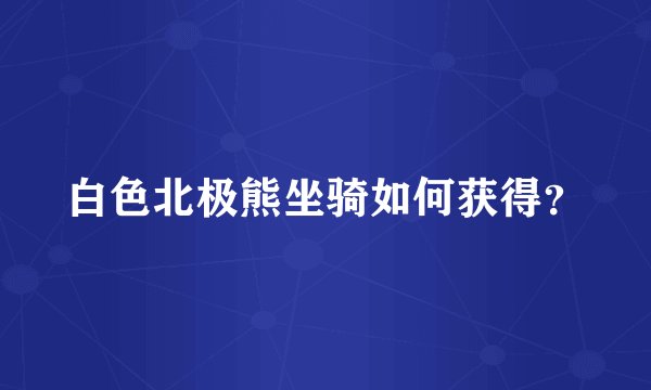 白色北极熊坐骑如何获得？